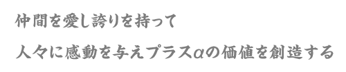 仲間を愛し誇りを持って人々に感動を与えプラスαの価値を創造する